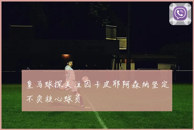 皇马球探关注因卡皮耶阿森纳坚定不卖核心球员