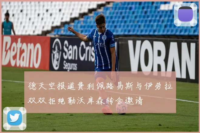 德天空报道费利佩路易斯与伊劳拉双双拒绝勒沃库森转会邀请