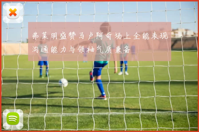 弗莱明盛赞马卢阿奇场上全能表现沟通能力与领袖气质兼备