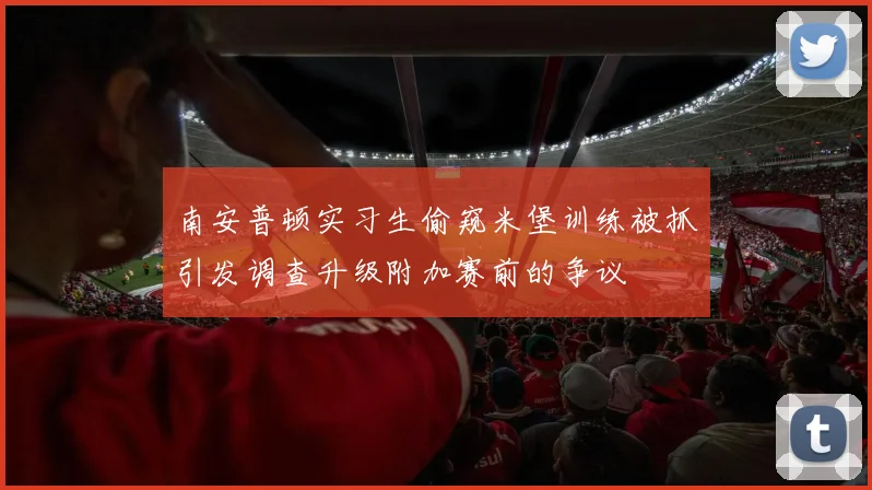 南安普顿实习生偷窥米堡训练被抓引发调查升级附加赛前的争议