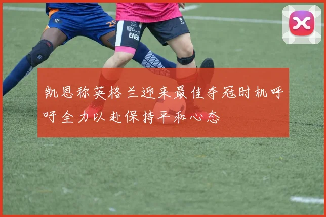 凯恩称英格兰迎来最佳夺冠时机呼吁全力以赴保持平和心态