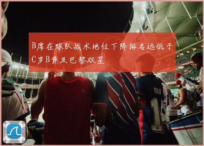 B席在球队战术地位下降排名远低于C罗B费及巴黎双星